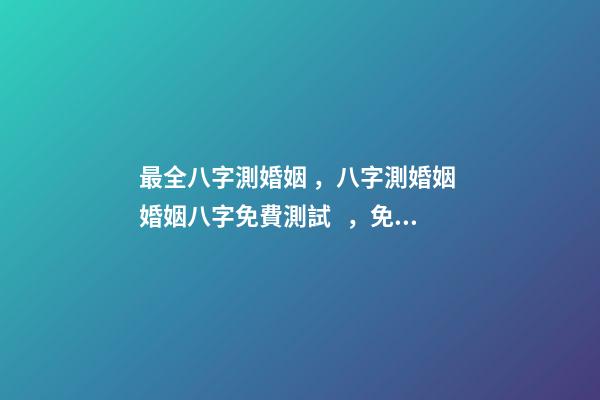 最全八字測婚姻，八字測婚姻 婚姻八字免費測試，免費測算八字婚姻配對-第1張-觀點-玄機派
